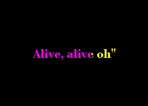 Alive, alive 0h
