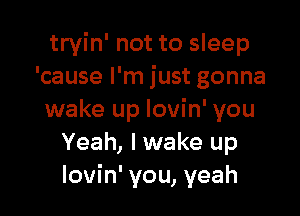 tryin' not to sleep
'cause I'm just gonna

wake up lovin' you
Yeah, I wake up
lovin' you, yeah