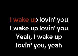 lwake up lovin' you

I wake up lovin' you
Yeah, I wake up
lovin' you, yeah