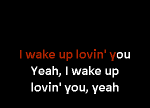 I wake up lovin' you
Yeah, I wake up
lovin' you, yeah