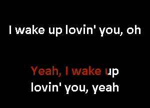 lwake up lovin' you, oh

Yeah, I wake up
lovin' you, yeah