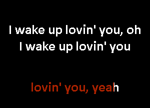lwake up lovin' you, oh
I wake up lovin' you

lovin' you, yeah