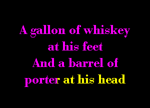 A gallon of whiskey
at his feet
And a barrel of

porter at his head

g