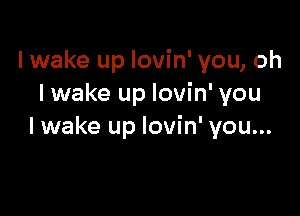 lwake up lovin' you, oh
I wake up lovin' you

lwake up lovin' you...
