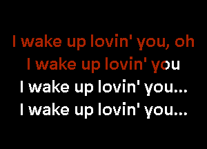 lwake up lovin' you, oh
I wake up lovin' you

lwake up lovin' you...
lwake up lovin' you...