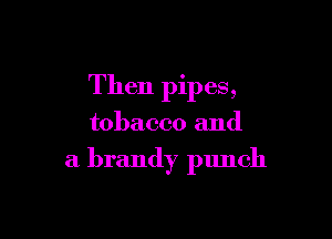 Then pipes,

tobacco and

a brandy punch