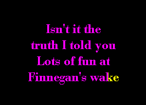 Isn't it the
truth I told you
Lots of fun at

Finnegan's wake

g