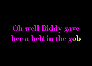 Oh well Biddy gave

her a belt in the gob