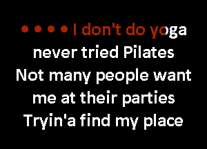 0 0 0 0 I don't do yoga
never tried Pilates
Not many people want
me at their parties
Tryin'a find my place