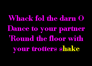 Whack fol the darn 0
Dance to your partner
'Round the floor With

your h'otters shake