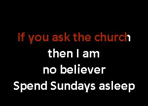 If you ask the church

then I am
no believer
Spend Sundays asleep