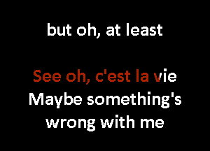 but oh, at least

See oh, c'est la vie
Maybe something's
wrong with me