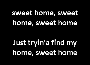 sweet home, sweet
home, sweet home

Just tryin'a find my
home, sweet home