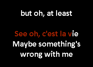 but oh, at least

See oh, c'est la vie
Maybe something's
wrong with me