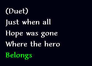 (Duet)
Just when all

Hope was gone
Where the hero

Belongs