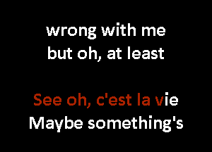 wrong with me
but oh, at least

See oh, c'est la vie
Maybe something's