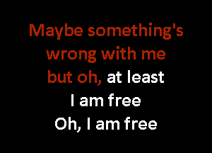 Maybe something's
wrong with me

but oh, at least
I am free
Oh, I am free
