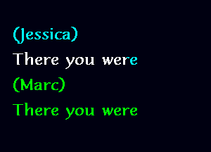 (Jessica)

There you were
(Marc)

There you were