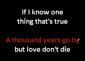 If I know one
thing that's true

A thousand years go by
but love don't die