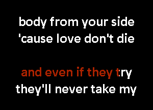 body from your side
'cause love don't die

and even if they try
they'll never take my