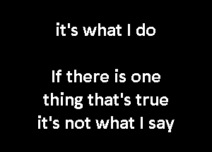 it's what I do

If there is one
thing that's true
it's not what I say