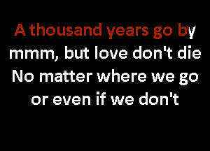 Athousand years go by

mmm, but love don't die

No matter where we go
or even if we don't