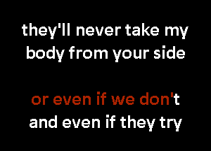 they'll never take my
body from your side

or even if we don't
and even if they try