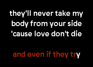 they'll never take my
body from your side
'cause love don't die

and even if they try