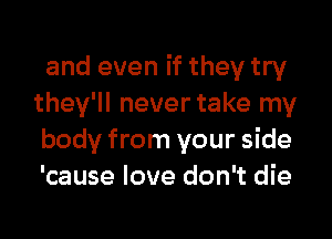 and even if they try
they'll nevertake my

body from your side
'cause love don't die