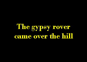 The gypsy rover

came over the hill