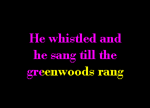 He whistled and
he sang till the

greenwoods rang

g