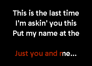 This is the last time
I'm askin' you this

Put my name at the

Just you and me...