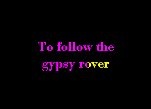 To follow the

gypsy rover