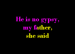 He is no gypsy,

my father,

she said