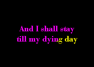 And I shall stay

till my dying day