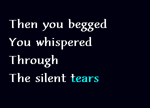 Then you begged

You whispered

Through
The silent tears