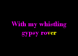 W ith my whistling

gy PSY I'OVCI'