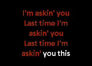 I'm askin' you
Last time I'm

askin' you
Last time I'm
askin' you this
