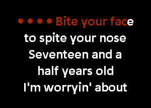0 0 O 0 Bite your face
to spite your nose

Seventeen and a
half years old
I'm worryin' about