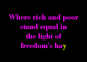 Where rich and poor
stand equal in

the light of
freedom's hay

g