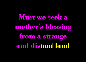 Must we seek a
mother's blessing
from a. strange
and distant land

g