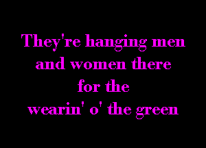 They're hanging men
and women there

for the

wearin' 0' the green