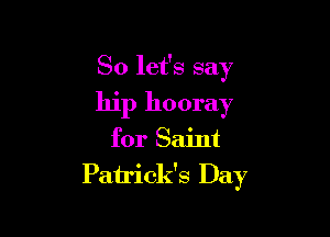 So let's say
hip hooray

for Saint
Patrick's Day