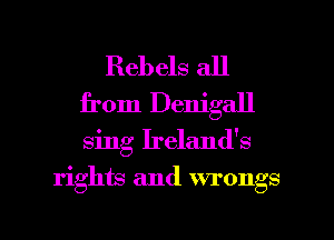 Rebels all
from Denigall

sing Ireland's

rights and wrongs

g