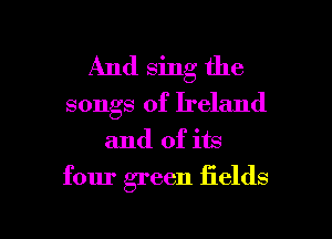 And sing the

songs of Ireland
and of im
four green fields

g