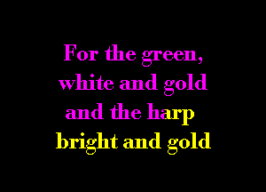 For the green,
white and gold

and the harp
bright and gold