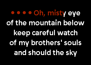 0 0 0 0 0h, misty eye
of the mountain below
keep careful watch

of my brothers' souls
and should the sky