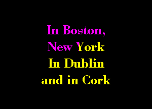 In Boston,
New Y ork

InDubljn

and in Cork