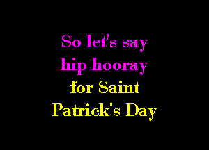So let's say
hip hooray

for Saint
Patrick's Day