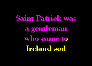 Saint Patrick was
a gentleman
who came to

Ireland sod

g